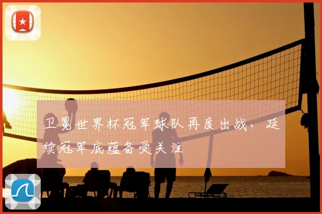 卫冕世界杯冠军球队再度出战,延续冠军底蕴备受关注