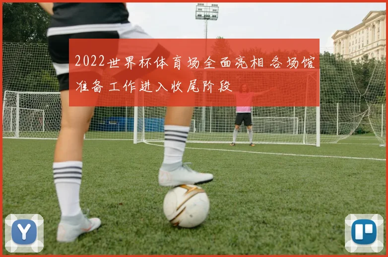 2022世界杯体育场全面亮相 各场馆准备工作进入收尾阶段