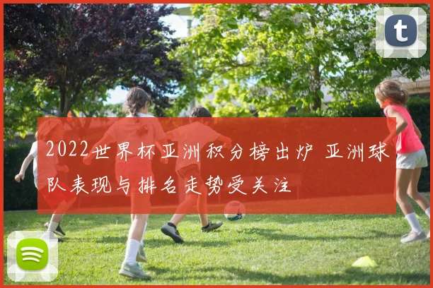 2022世界杯亚洲积分榜出炉 亚洲球队表现与排名走势受关注