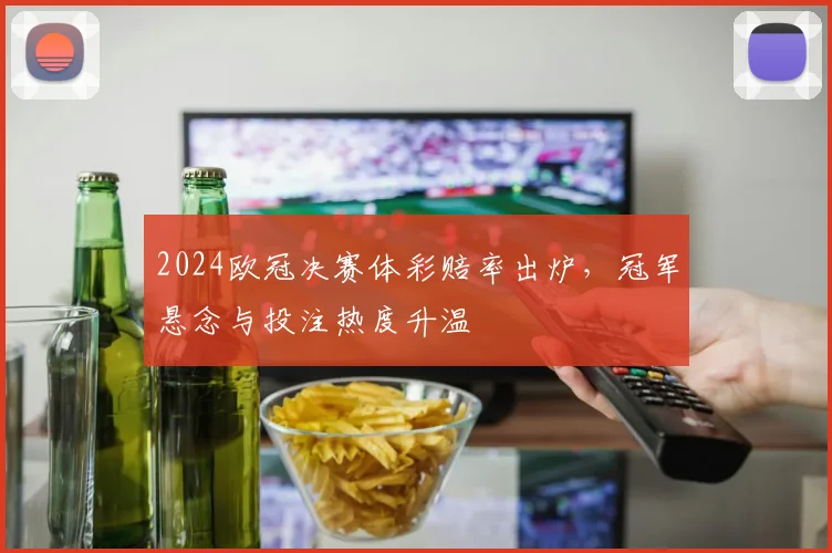 2024欧冠决赛体彩赔率出炉，冠军悬念与投注热度升温