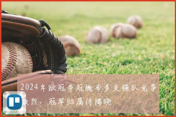 2024年欧冠夺冠概率多支强队竞争激烈,冠军归属待揭晓