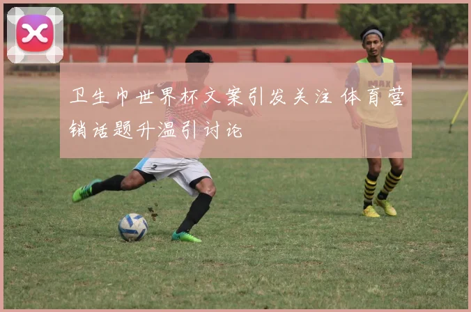 卫生巾世界杯文案引发关注 体育营销话题升温引讨论