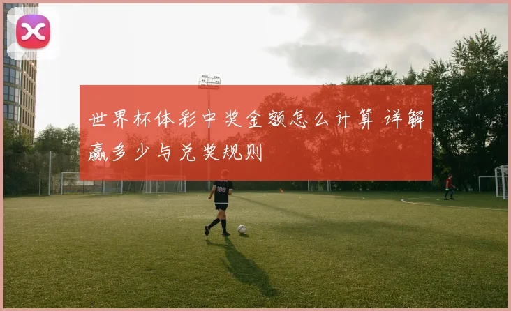 世界杯体彩中奖金额怎么计算 详解赢多少与兑奖规则