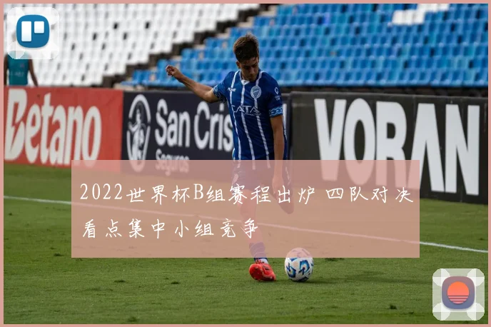 2022世界杯B组赛程出炉 四队对决看点集中小组竞争