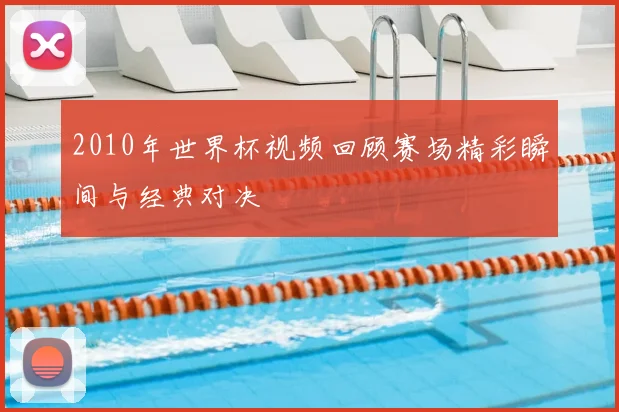 2010年世界杯视频回顾赛场精彩瞬间与经典对决