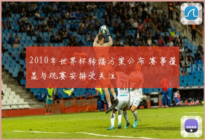 2010年世界杯转播方案公布 赛事覆盖与观赛安排受关注