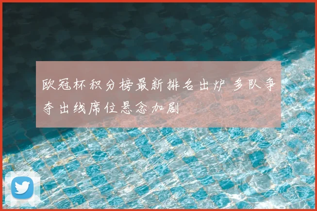 欧冠杯积分榜最新排名出炉 多队争夺出线席位悬念加剧