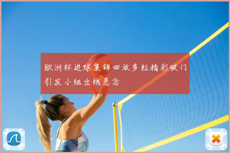 欧洲杯进球集锦回放多粒精彩破门引发小组出线悬念