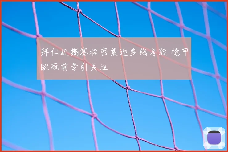 拜仁近期赛程密集迎多线考验 德甲欧冠前景引关注