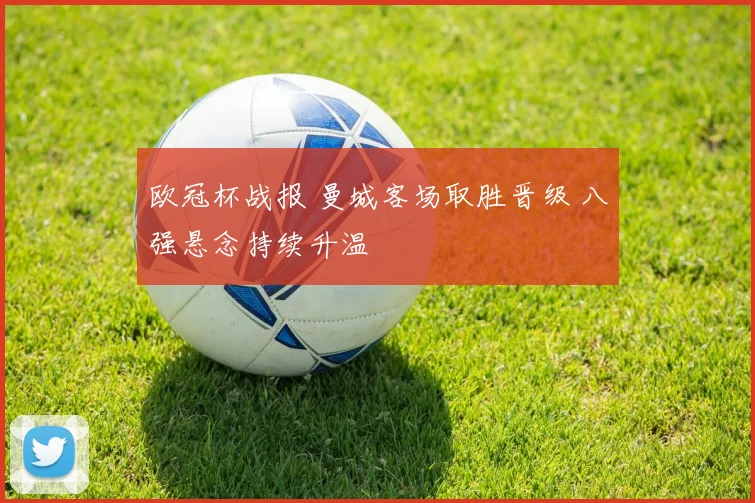 欧冠杯战报 曼城客场取胜晋级 八强悬念持续升温