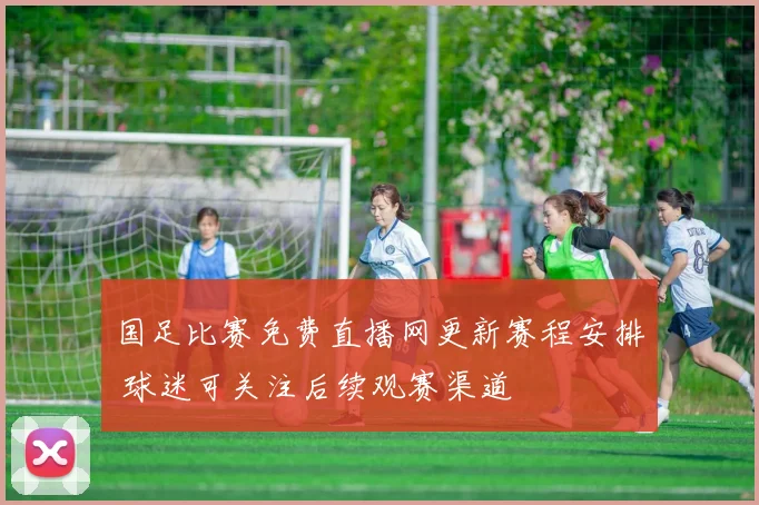 国足比赛免费直播网更新赛程安排 球迷可关注后续观赛渠道