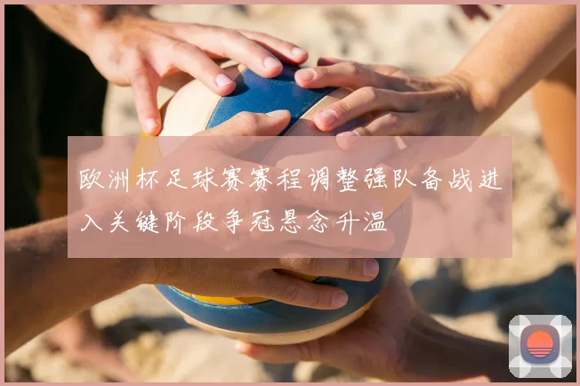 欧洲杯足球赛赛程调整强队备战进入关键阶段争冠悬念升温