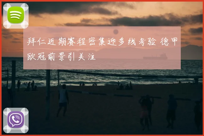 拜仁近期赛程密集迎多线考验 德甲欧冠前景引关注