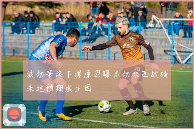 波切蒂诺下课原因曝光切尔西战绩未达预期成主因