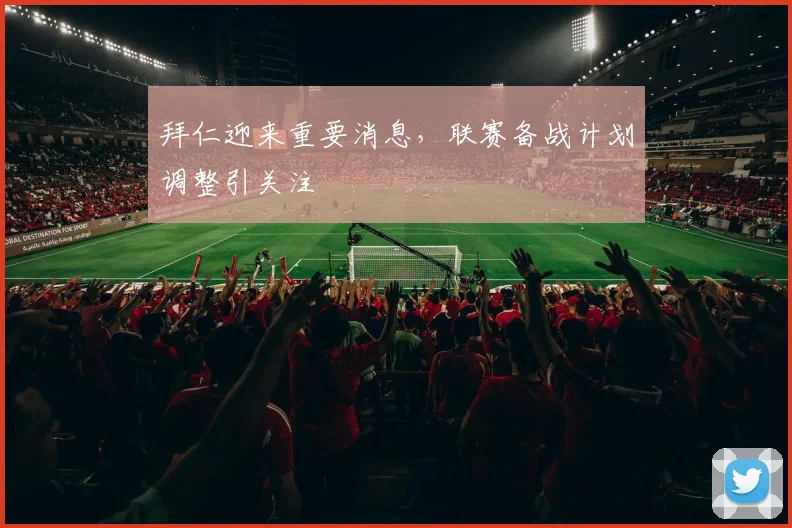 拜仁迎来重要消息，联赛备战计划调整引关注