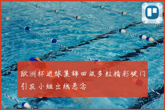 欧洲杯进球集锦回放多粒精彩破门引发小组出线悬念