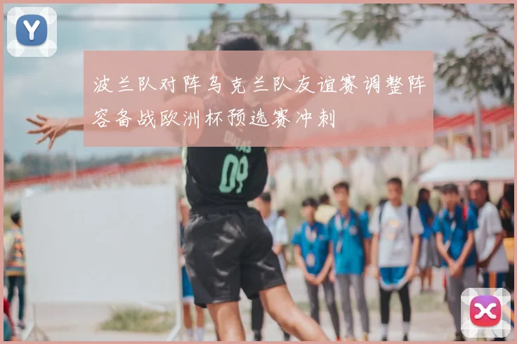 波兰队对阵乌克兰队友谊赛调整阵容备战欧洲杯预选赛冲刺